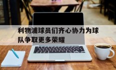 九游中国-利物浦球员们齐心协力为球队争取更多荣耀的简单介绍