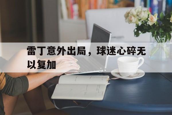雷丁意外出局，球迷心碎无以复加的简单介绍